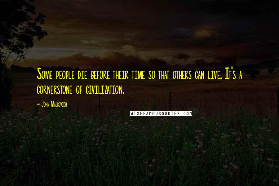John Malkovich Quotes: Some people die before their time so that others can live. It's a cornerstone of civilization.