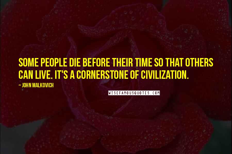 John Malkovich Quotes: Some people die before their time so that others can live. It's a cornerstone of civilization.