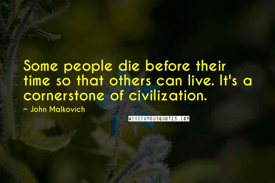 John Malkovich Quotes: Some people die before their time so that others can live. It's a cornerstone of civilization.