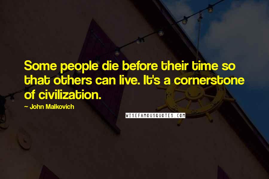 John Malkovich Quotes: Some people die before their time so that others can live. It's a cornerstone of civilization.