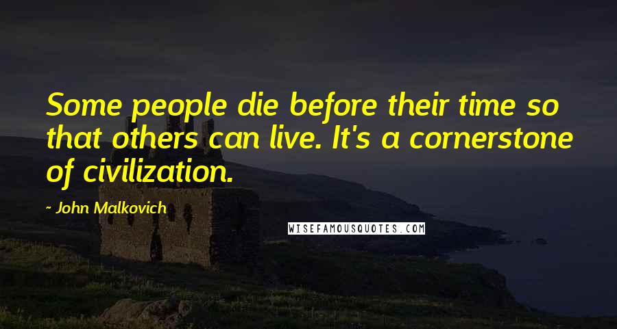 John Malkovich Quotes: Some people die before their time so that others can live. It's a cornerstone of civilization.