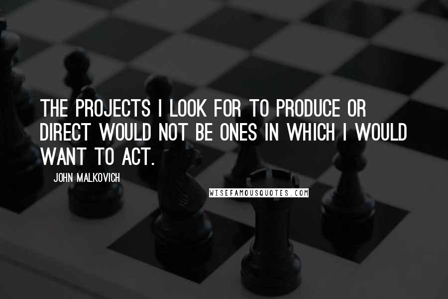 John Malkovich Quotes: The projects I look for to produce or direct would not be ones in which I would want to act.