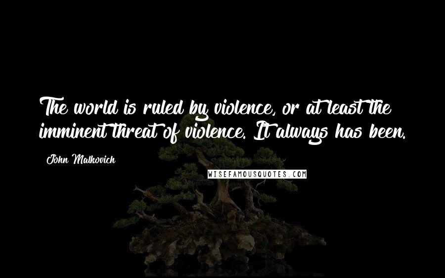 John Malkovich Quotes: The world is ruled by violence, or at least the imminent threat of violence. It always has been.