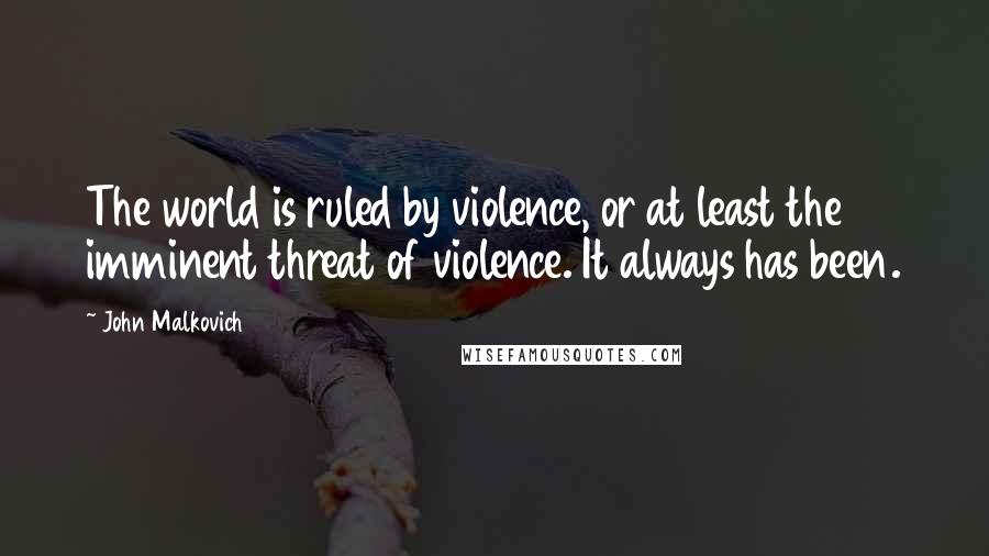 John Malkovich Quotes: The world is ruled by violence, or at least the imminent threat of violence. It always has been.
