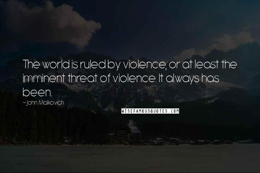 John Malkovich Quotes: The world is ruled by violence, or at least the imminent threat of violence. It always has been.