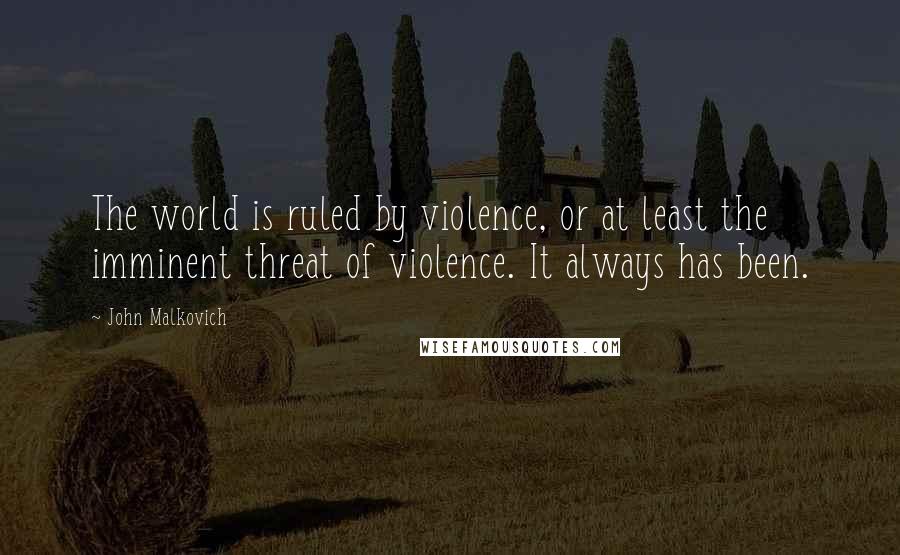John Malkovich Quotes: The world is ruled by violence, or at least the imminent threat of violence. It always has been.