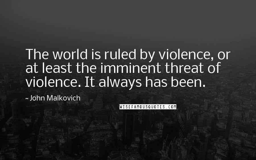 John Malkovich Quotes: The world is ruled by violence, or at least the imminent threat of violence. It always has been.