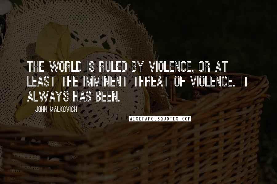 John Malkovich Quotes: The world is ruled by violence, or at least the imminent threat of violence. It always has been.