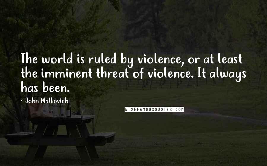 John Malkovich Quotes: The world is ruled by violence, or at least the imminent threat of violence. It always has been.
