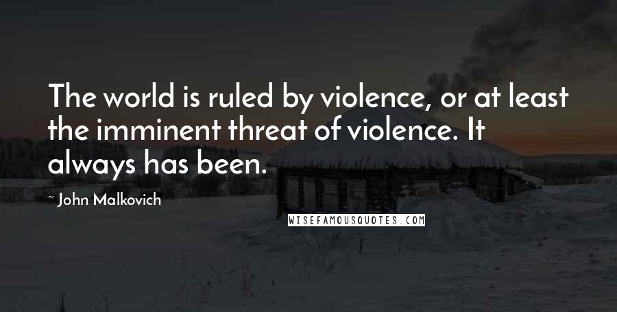 John Malkovich Quotes: The world is ruled by violence, or at least the imminent threat of violence. It always has been.