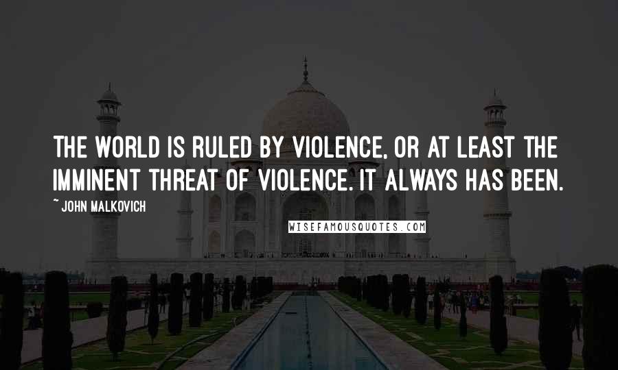 John Malkovich Quotes: The world is ruled by violence, or at least the imminent threat of violence. It always has been.