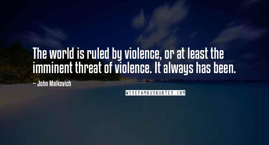 John Malkovich Quotes: The world is ruled by violence, or at least the imminent threat of violence. It always has been.