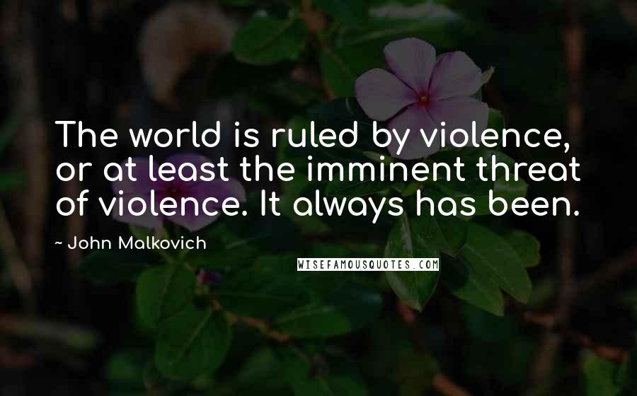 John Malkovich Quotes: The world is ruled by violence, or at least the imminent threat of violence. It always has been.