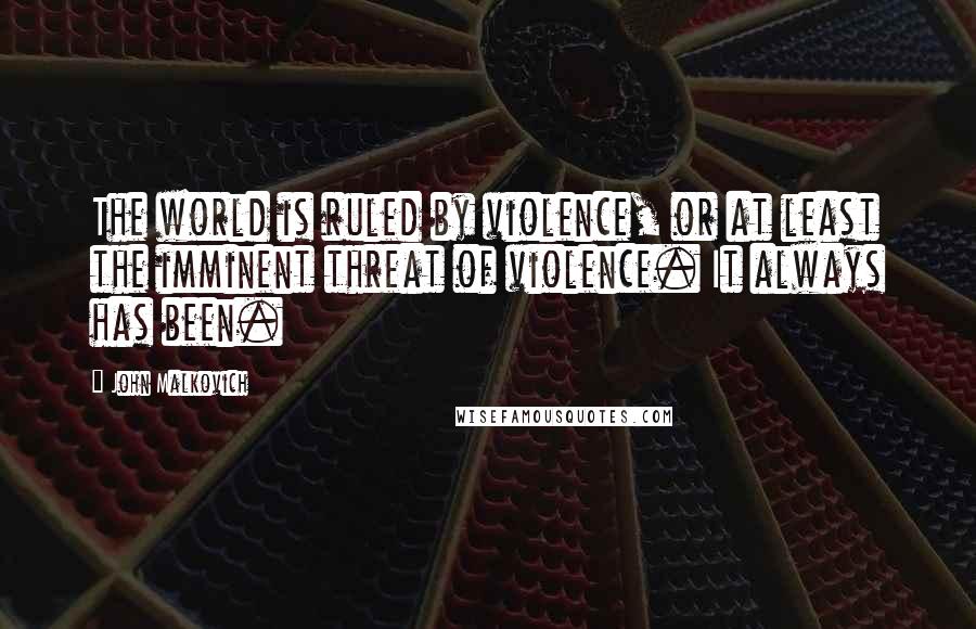 John Malkovich Quotes: The world is ruled by violence, or at least the imminent threat of violence. It always has been.