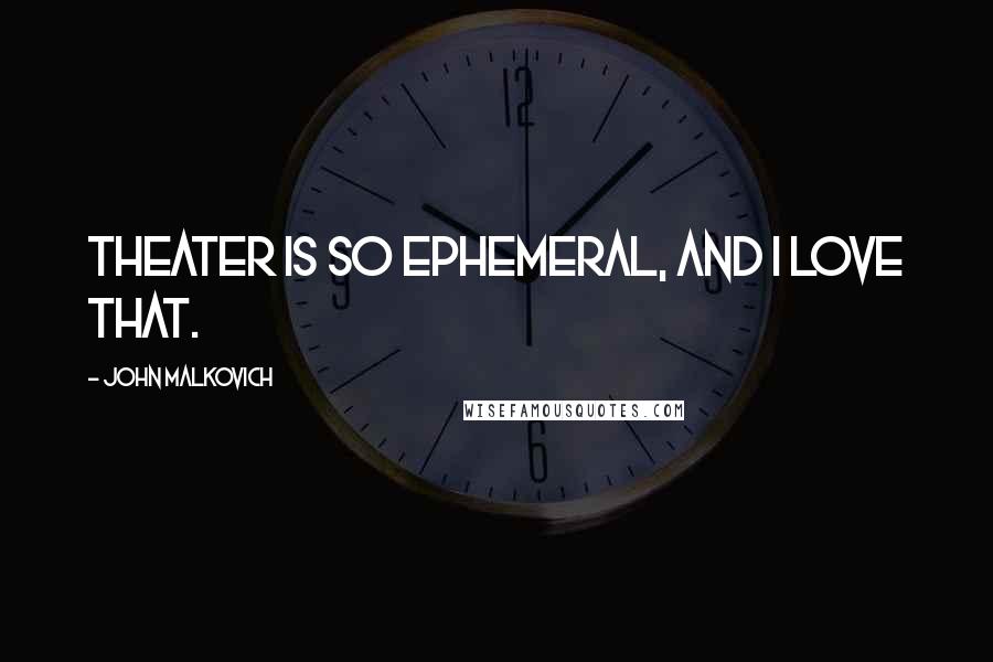 John Malkovich Quotes: Theater is so ephemeral, and I love that.