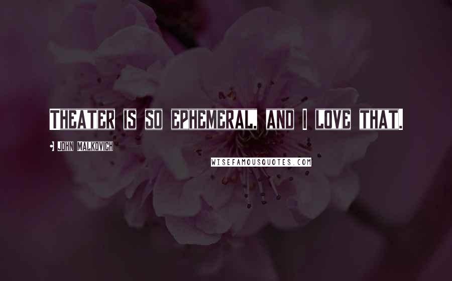 John Malkovich Quotes: Theater is so ephemeral, and I love that.