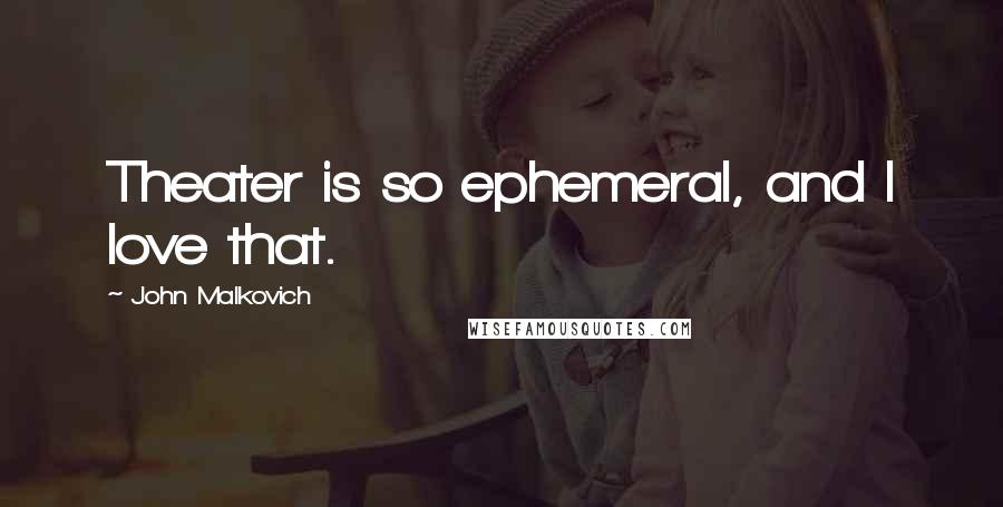 John Malkovich Quotes: Theater is so ephemeral, and I love that.