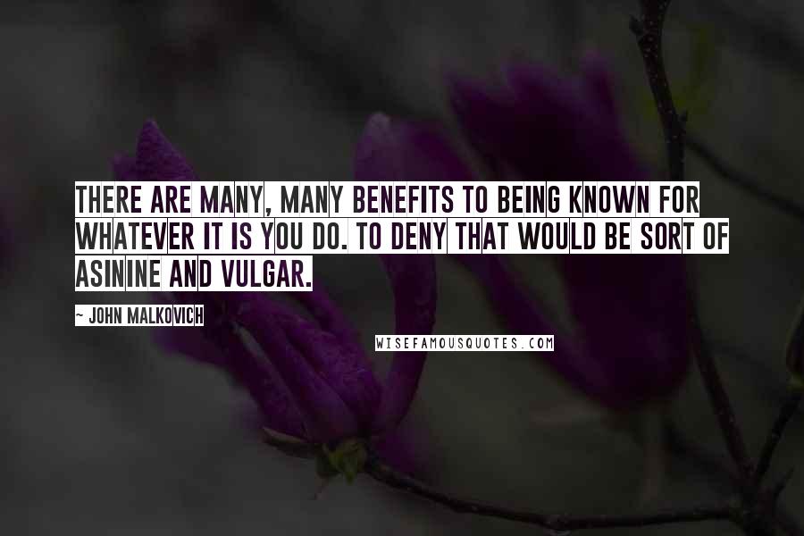 John Malkovich Quotes: There are many, many benefits to being known for whatever it is you do. To deny that would be sort of asinine and vulgar.