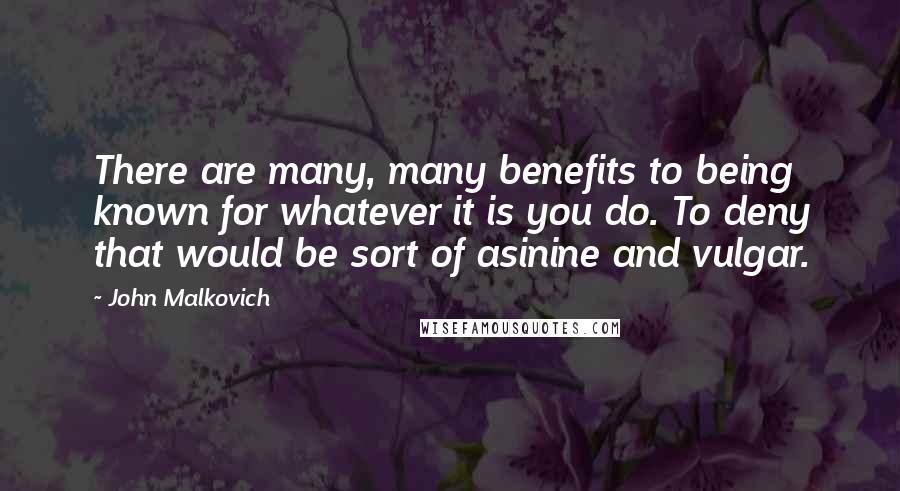 John Malkovich Quotes: There are many, many benefits to being known for whatever it is you do. To deny that would be sort of asinine and vulgar.