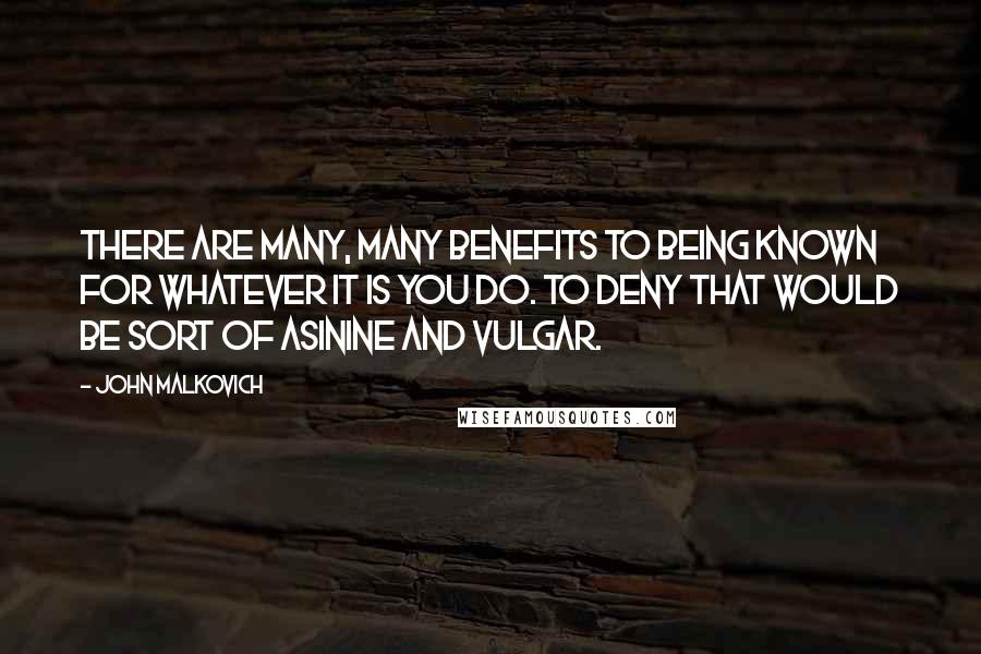 John Malkovich Quotes: There are many, many benefits to being known for whatever it is you do. To deny that would be sort of asinine and vulgar.