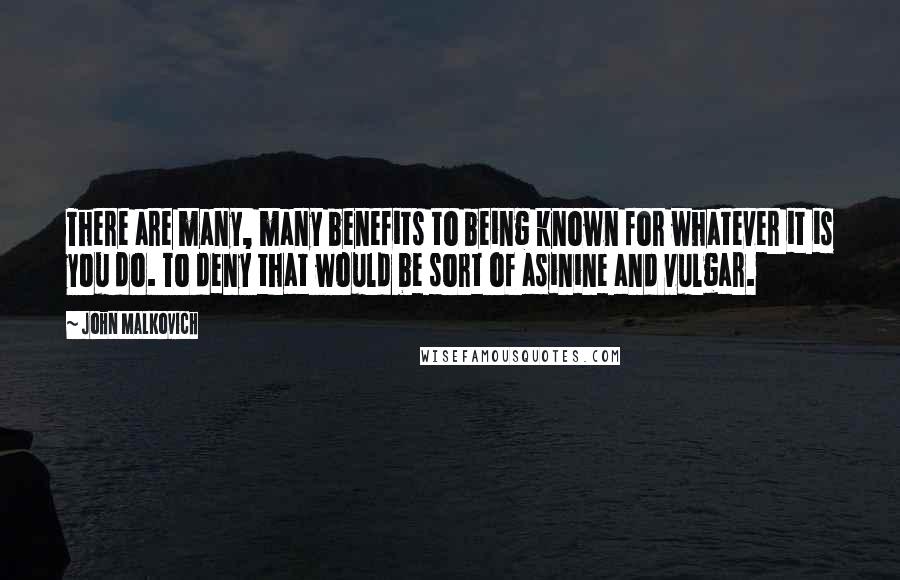 John Malkovich Quotes: There are many, many benefits to being known for whatever it is you do. To deny that would be sort of asinine and vulgar.