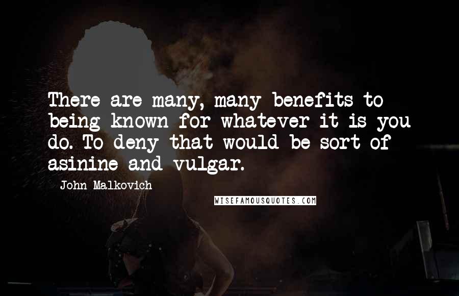 John Malkovich Quotes: There are many, many benefits to being known for whatever it is you do. To deny that would be sort of asinine and vulgar.