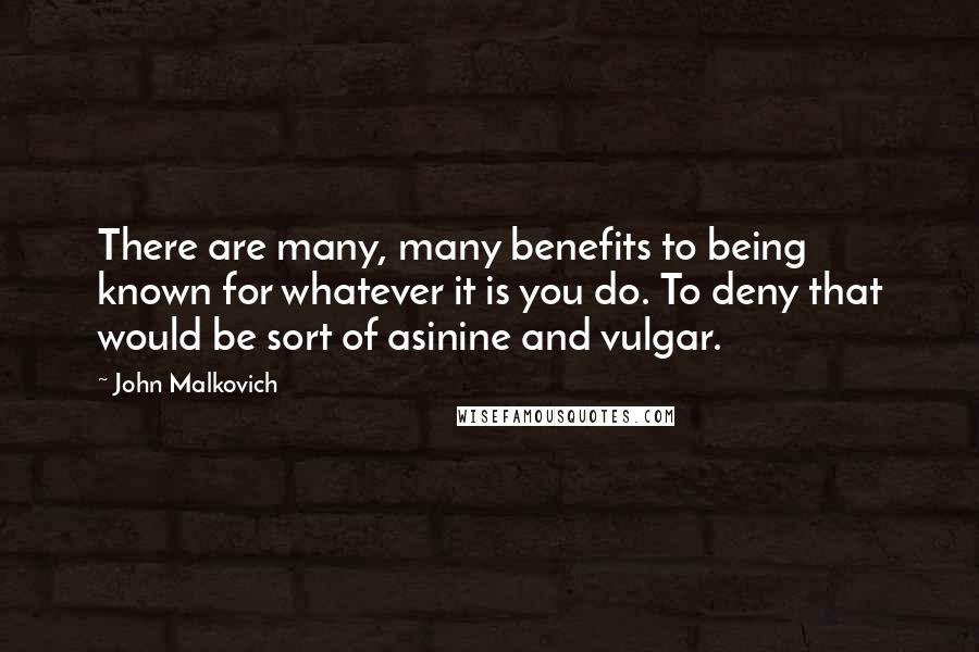 John Malkovich Quotes: There are many, many benefits to being known for whatever it is you do. To deny that would be sort of asinine and vulgar.