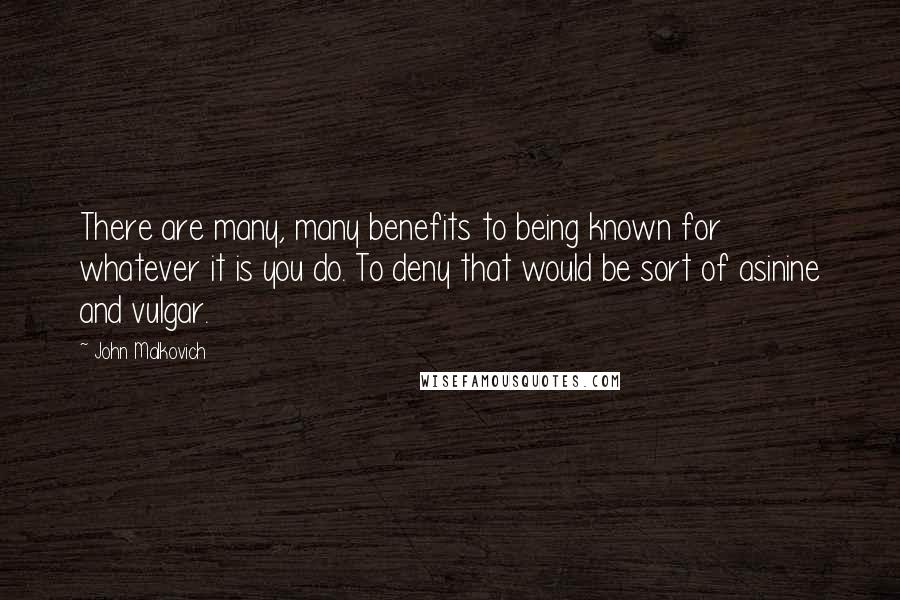 John Malkovich Quotes: There are many, many benefits to being known for whatever it is you do. To deny that would be sort of asinine and vulgar.