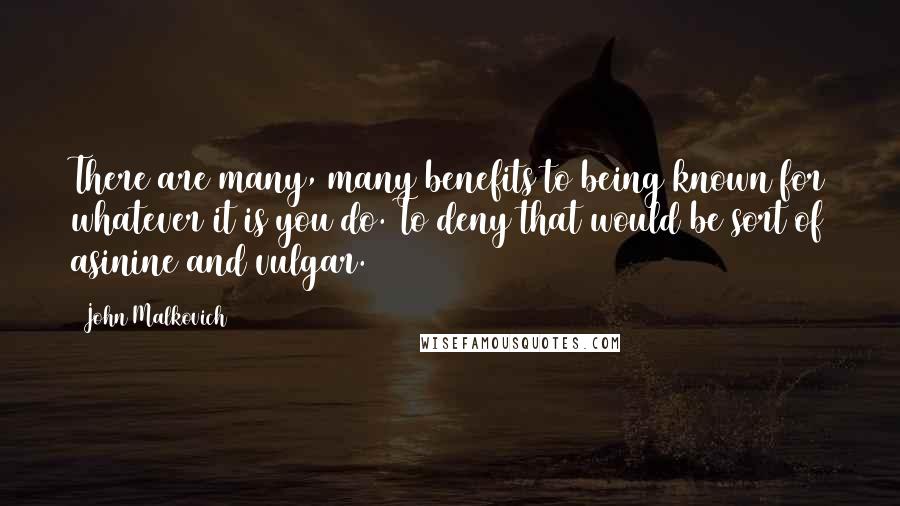 John Malkovich Quotes: There are many, many benefits to being known for whatever it is you do. To deny that would be sort of asinine and vulgar.