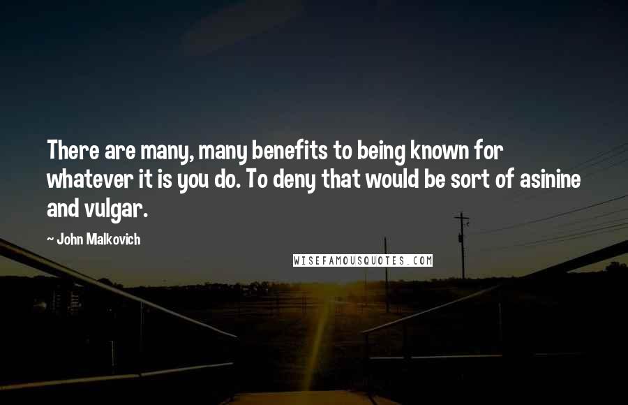 John Malkovich Quotes: There are many, many benefits to being known for whatever it is you do. To deny that would be sort of asinine and vulgar.
