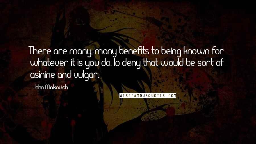 John Malkovich Quotes: There are many, many benefits to being known for whatever it is you do. To deny that would be sort of asinine and vulgar.