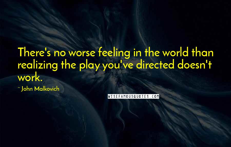 John Malkovich Quotes: There's no worse feeling in the world than realizing the play you've directed doesn't work.