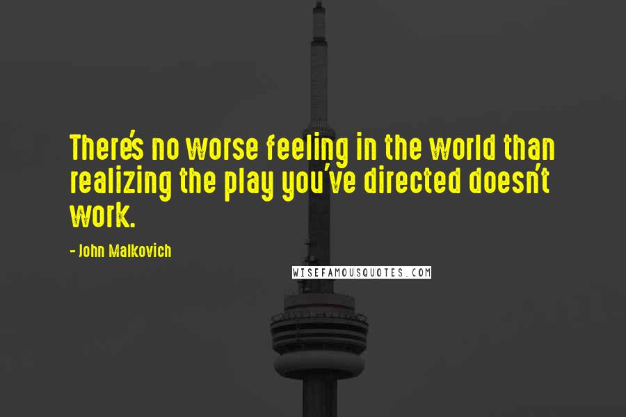 John Malkovich Quotes: There's no worse feeling in the world than realizing the play you've directed doesn't work.