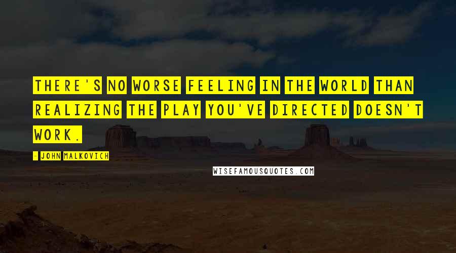John Malkovich Quotes: There's no worse feeling in the world than realizing the play you've directed doesn't work.