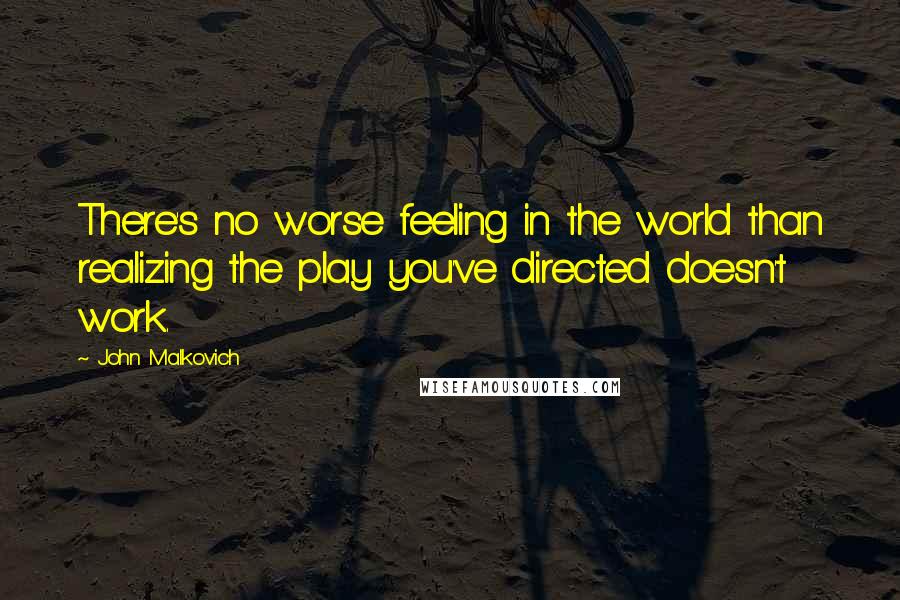 John Malkovich Quotes: There's no worse feeling in the world than realizing the play you've directed doesn't work.