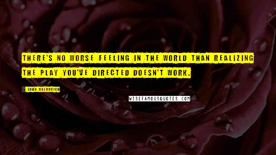 John Malkovich Quotes: There's no worse feeling in the world than realizing the play you've directed doesn't work.