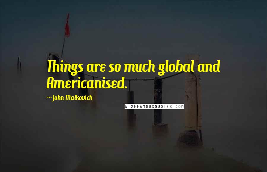 John Malkovich Quotes: Things are so much global and Americanised.