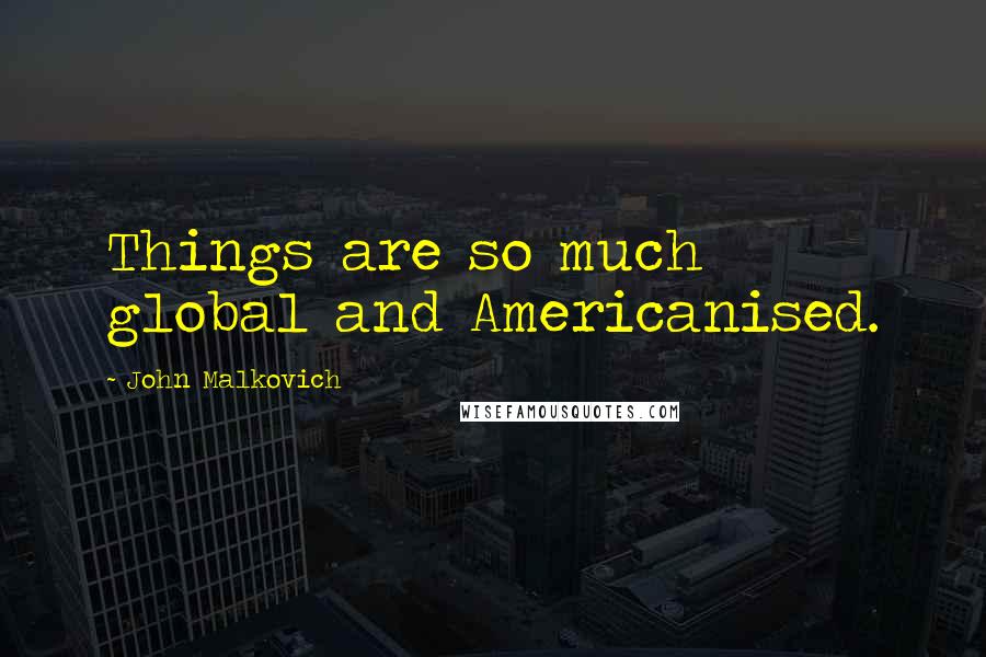 John Malkovich Quotes: Things are so much global and Americanised.