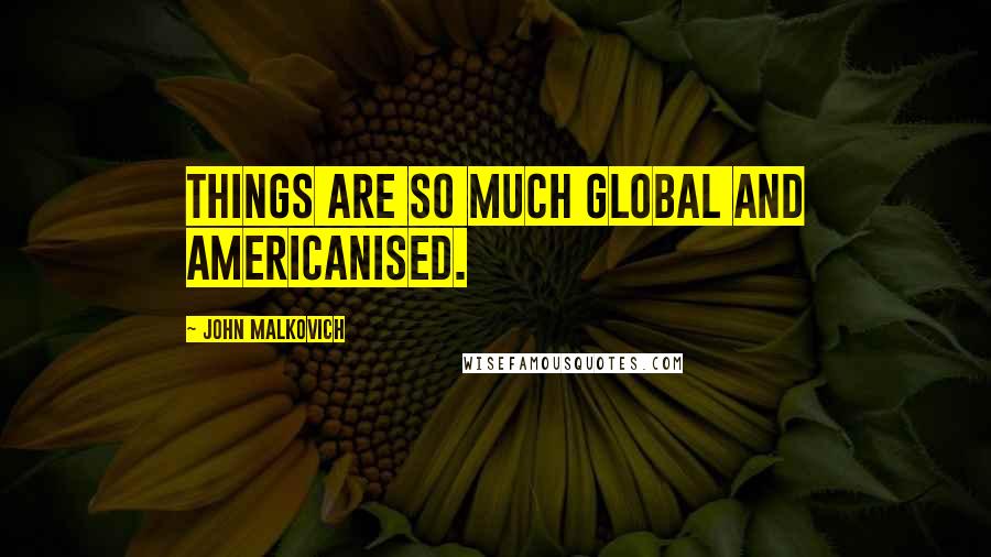 John Malkovich Quotes: Things are so much global and Americanised.