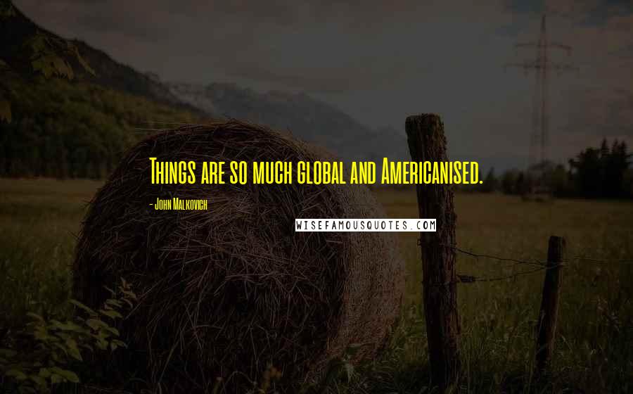 John Malkovich Quotes: Things are so much global and Americanised.