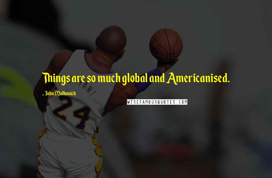 John Malkovich Quotes: Things are so much global and Americanised.