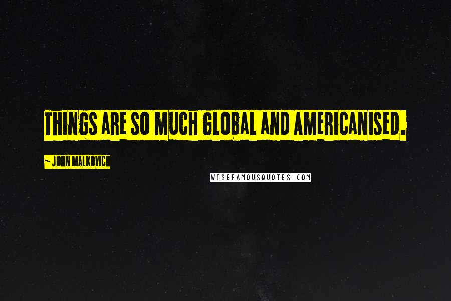 John Malkovich Quotes: Things are so much global and Americanised.
