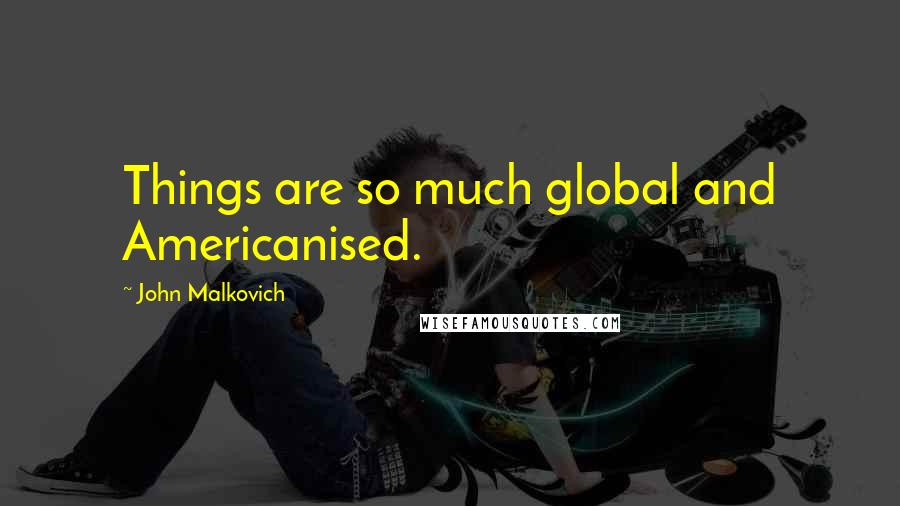 John Malkovich Quotes: Things are so much global and Americanised.