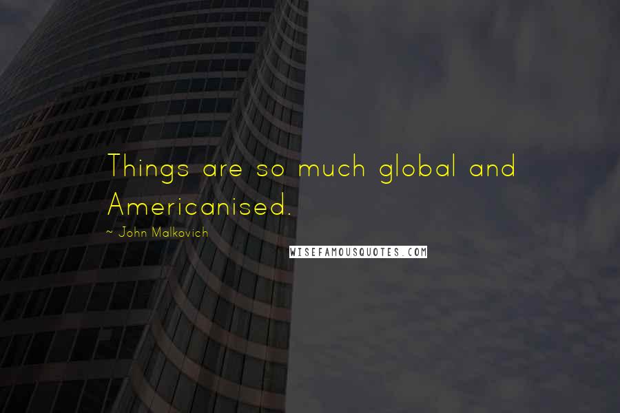 John Malkovich Quotes: Things are so much global and Americanised.