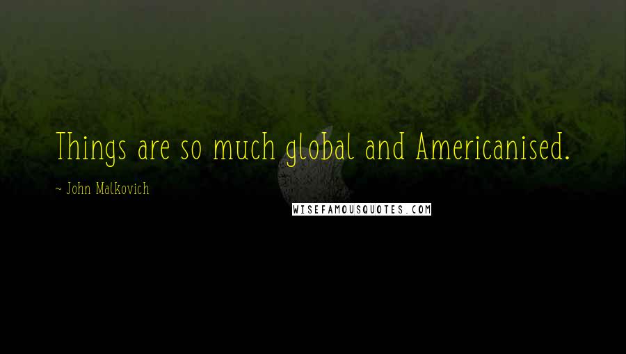 John Malkovich Quotes: Things are so much global and Americanised.