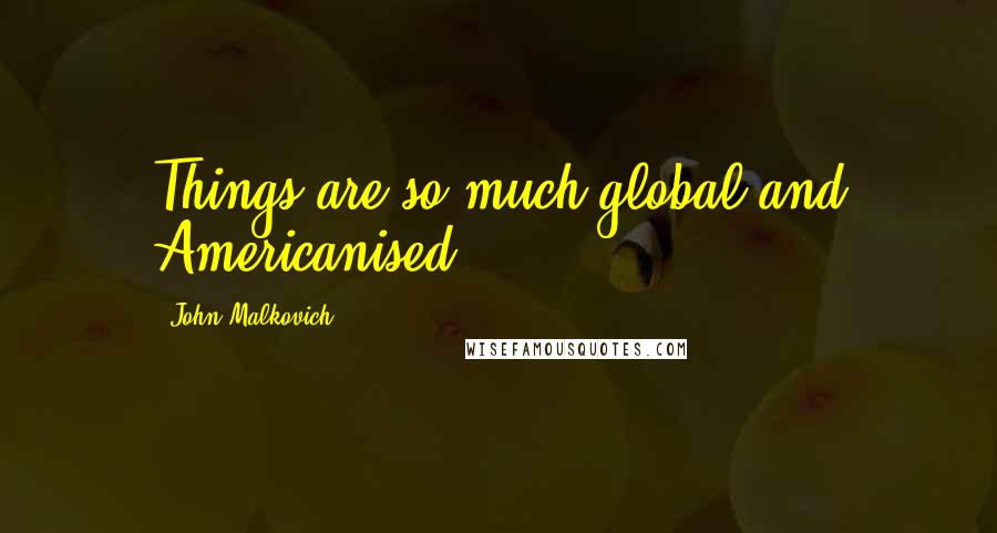 John Malkovich Quotes: Things are so much global and Americanised.
