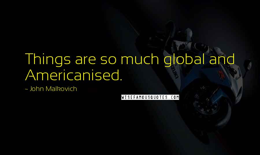 John Malkovich Quotes: Things are so much global and Americanised.
