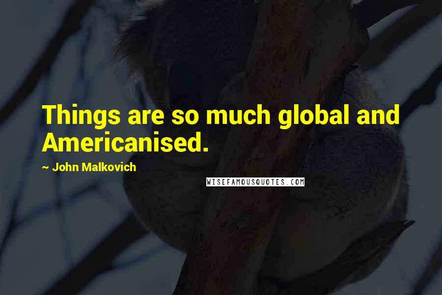 John Malkovich Quotes: Things are so much global and Americanised.