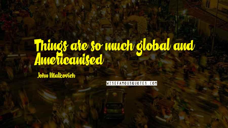John Malkovich Quotes: Things are so much global and Americanised.