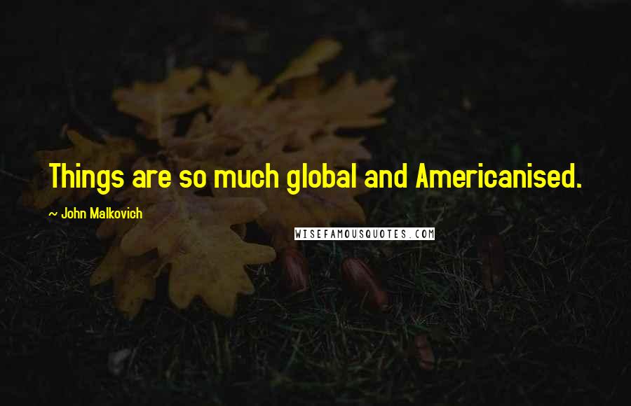 John Malkovich Quotes: Things are so much global and Americanised.